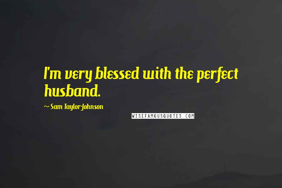 Sam Taylor-Johnson Quotes: I'm very blessed with the perfect husband.