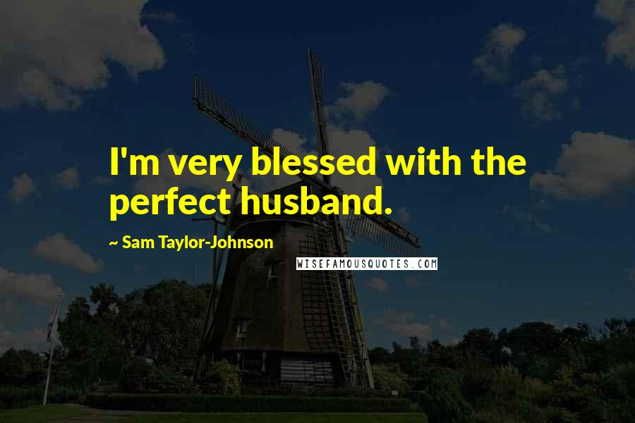 Sam Taylor-Johnson Quotes: I'm very blessed with the perfect husband.