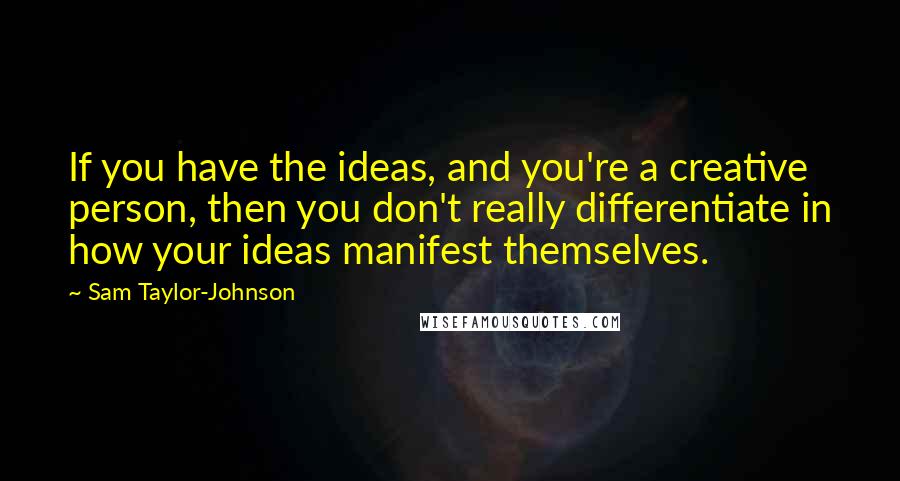 Sam Taylor-Johnson Quotes: If you have the ideas, and you're a creative person, then you don't really differentiate in how your ideas manifest themselves.
