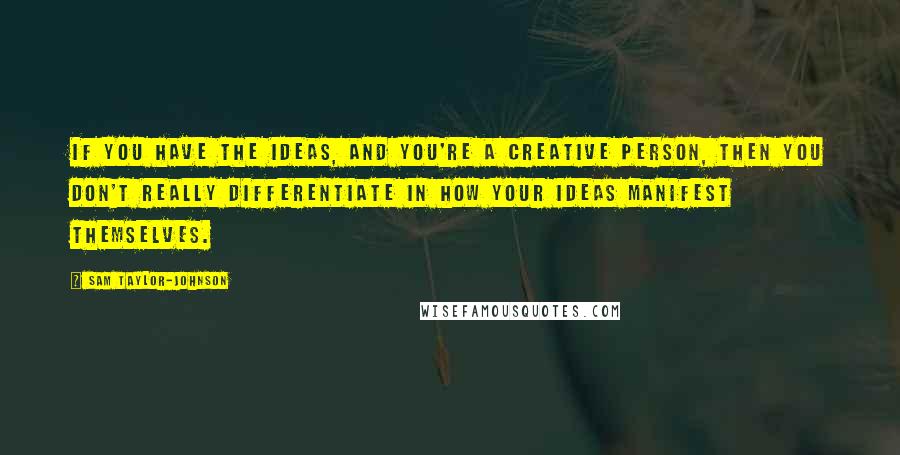 Sam Taylor-Johnson Quotes: If you have the ideas, and you're a creative person, then you don't really differentiate in how your ideas manifest themselves.