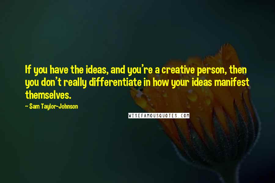 Sam Taylor-Johnson Quotes: If you have the ideas, and you're a creative person, then you don't really differentiate in how your ideas manifest themselves.