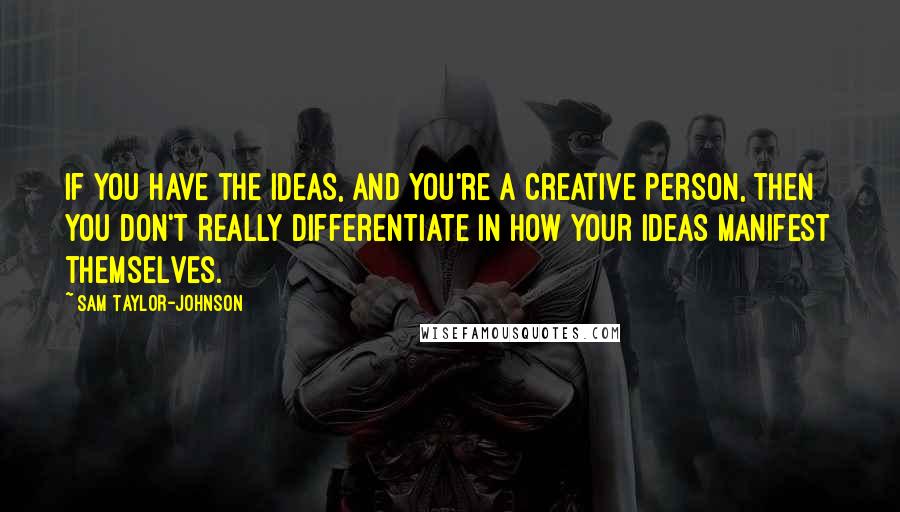 Sam Taylor-Johnson Quotes: If you have the ideas, and you're a creative person, then you don't really differentiate in how your ideas manifest themselves.