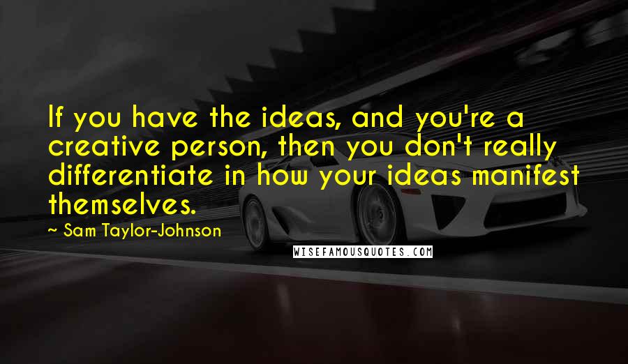 Sam Taylor-Johnson Quotes: If you have the ideas, and you're a creative person, then you don't really differentiate in how your ideas manifest themselves.