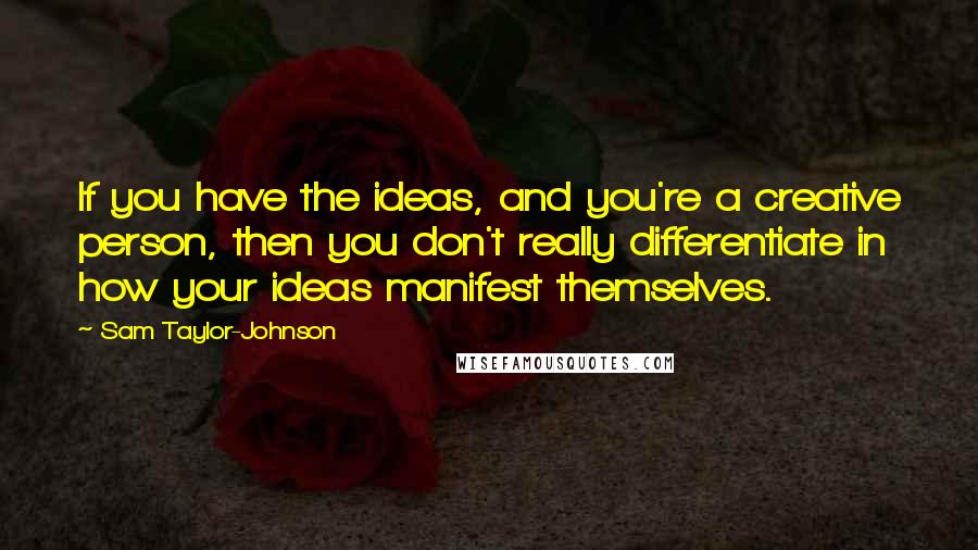 Sam Taylor-Johnson Quotes: If you have the ideas, and you're a creative person, then you don't really differentiate in how your ideas manifest themselves.