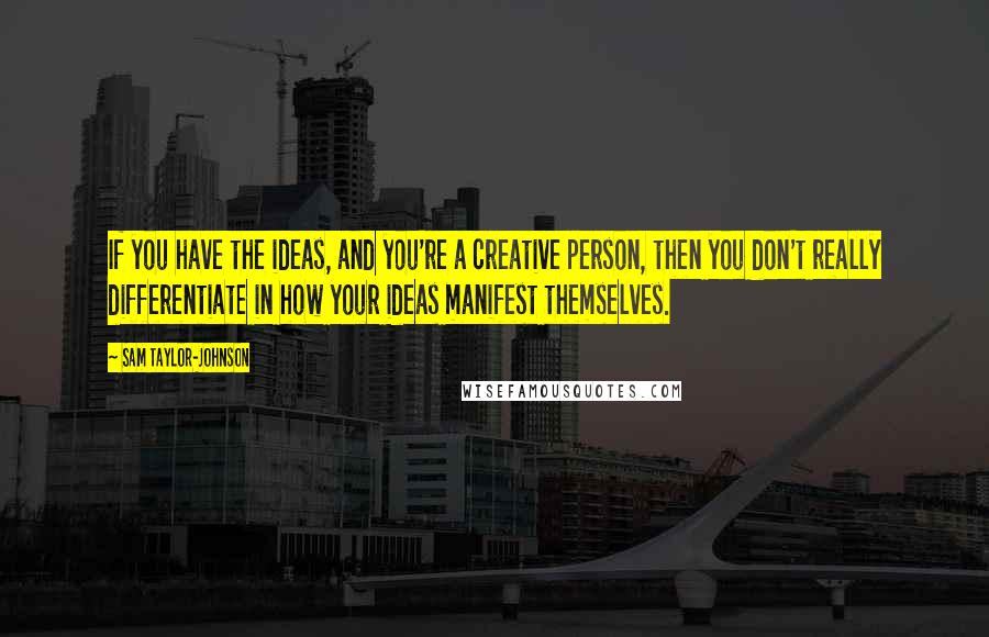 Sam Taylor-Johnson Quotes: If you have the ideas, and you're a creative person, then you don't really differentiate in how your ideas manifest themselves.