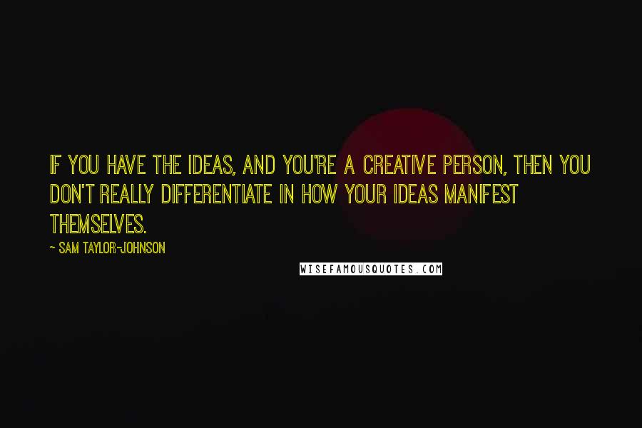 Sam Taylor-Johnson Quotes: If you have the ideas, and you're a creative person, then you don't really differentiate in how your ideas manifest themselves.