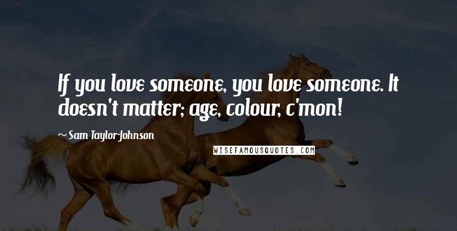 Sam Taylor-Johnson Quotes: If you love someone, you love someone. It doesn't matter; age, colour, c'mon!