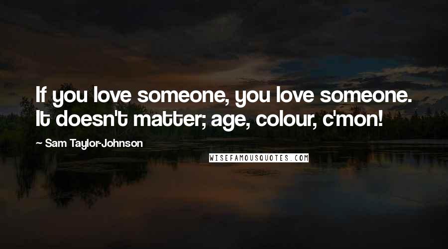 Sam Taylor-Johnson Quotes: If you love someone, you love someone. It doesn't matter; age, colour, c'mon!