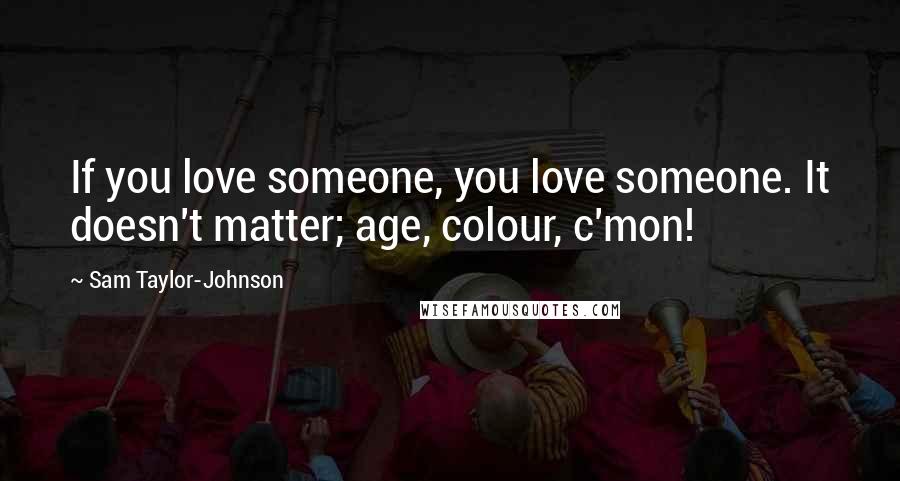 Sam Taylor-Johnson Quotes: If you love someone, you love someone. It doesn't matter; age, colour, c'mon!