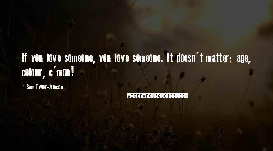Sam Taylor-Johnson Quotes: If you love someone, you love someone. It doesn't matter; age, colour, c'mon!
