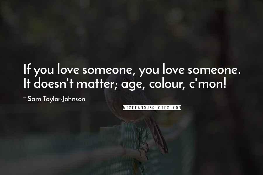 Sam Taylor-Johnson Quotes: If you love someone, you love someone. It doesn't matter; age, colour, c'mon!