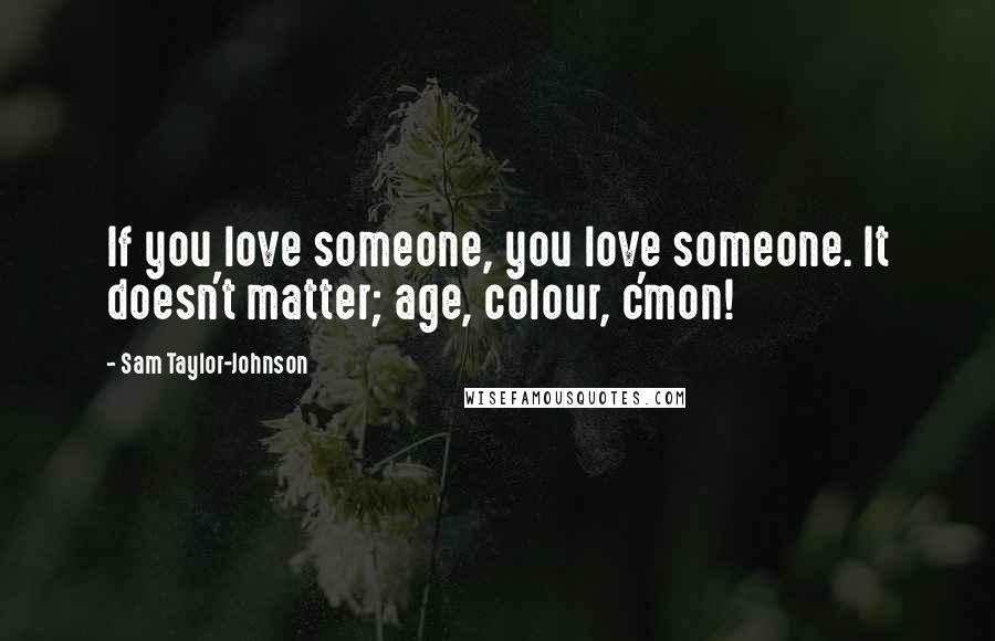 Sam Taylor-Johnson Quotes: If you love someone, you love someone. It doesn't matter; age, colour, c'mon!