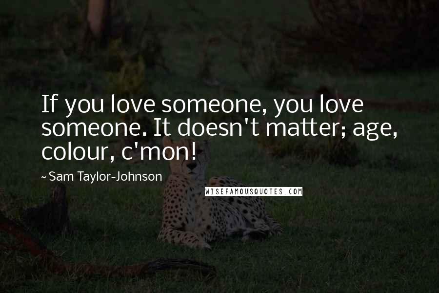 Sam Taylor-Johnson Quotes: If you love someone, you love someone. It doesn't matter; age, colour, c'mon!