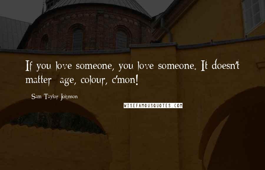 Sam Taylor-Johnson Quotes: If you love someone, you love someone. It doesn't matter; age, colour, c'mon!