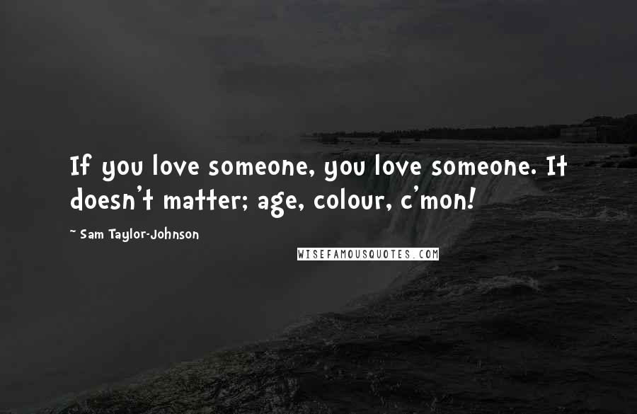 Sam Taylor-Johnson Quotes: If you love someone, you love someone. It doesn't matter; age, colour, c'mon!