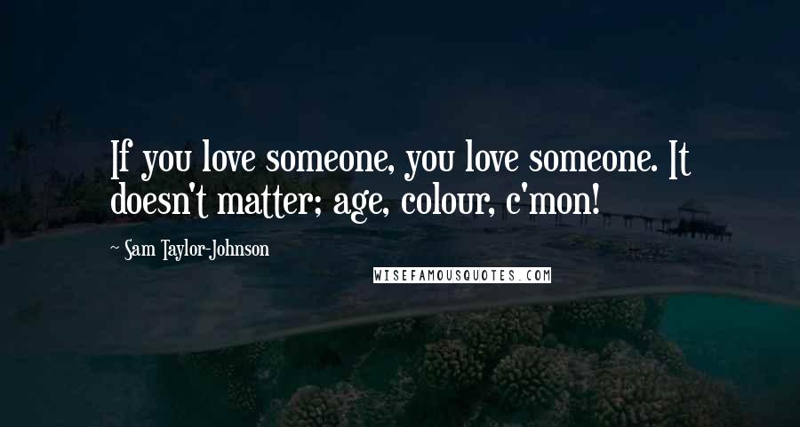 Sam Taylor-Johnson Quotes: If you love someone, you love someone. It doesn't matter; age, colour, c'mon!