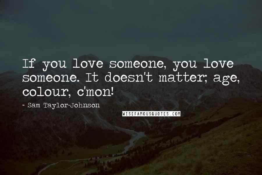 Sam Taylor-Johnson Quotes: If you love someone, you love someone. It doesn't matter; age, colour, c'mon!