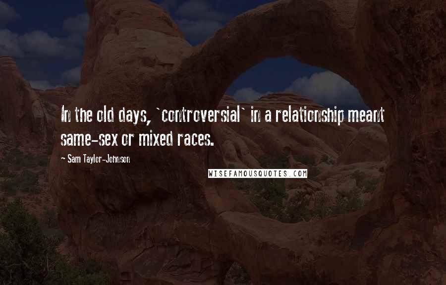 Sam Taylor-Johnson Quotes: In the old days, 'controversial' in a relationship meant same-sex or mixed races.