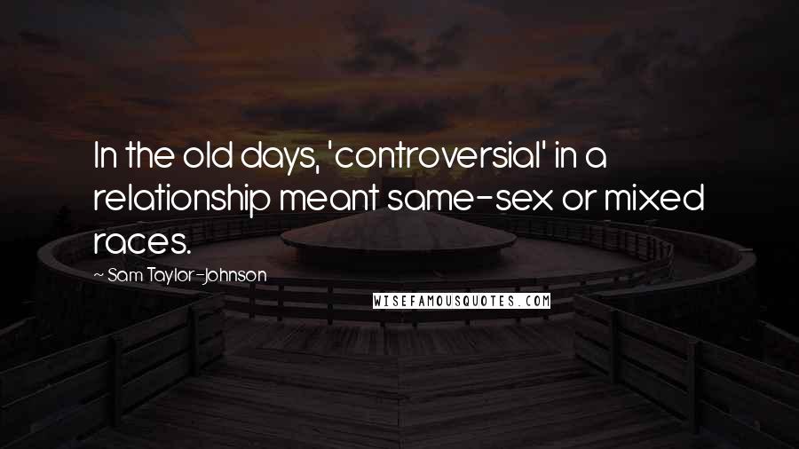 Sam Taylor-Johnson Quotes: In the old days, 'controversial' in a relationship meant same-sex or mixed races.