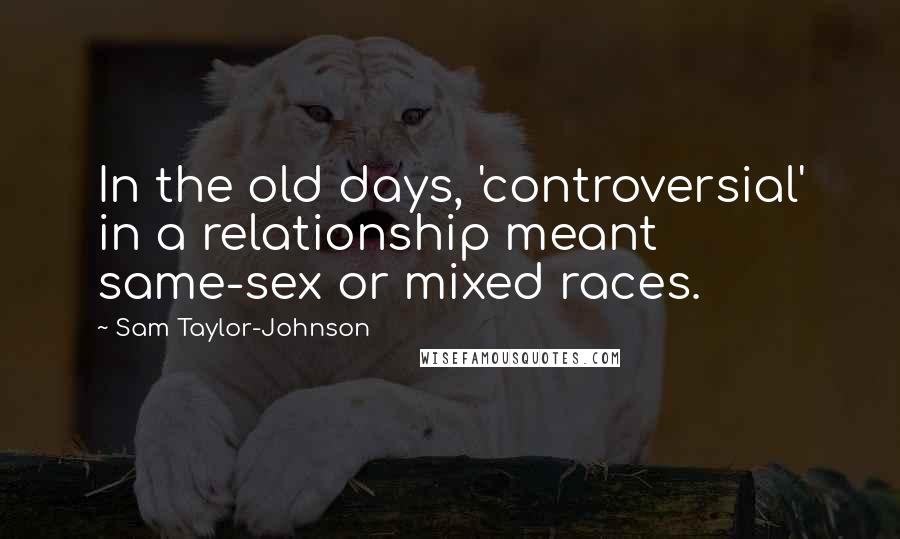 Sam Taylor-Johnson Quotes: In the old days, 'controversial' in a relationship meant same-sex or mixed races.