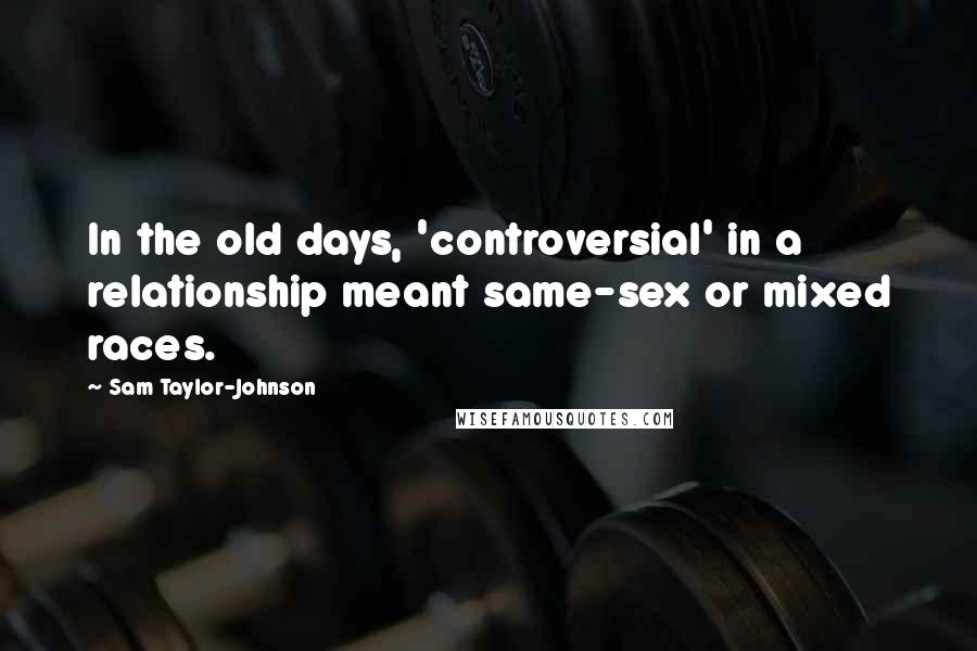 Sam Taylor-Johnson Quotes: In the old days, 'controversial' in a relationship meant same-sex or mixed races.