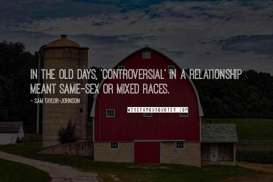 Sam Taylor-Johnson Quotes: In the old days, 'controversial' in a relationship meant same-sex or mixed races.