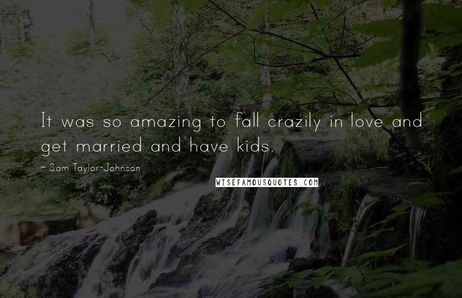 Sam Taylor-Johnson Quotes: It was so amazing to fall crazily in love and get married and have kids.