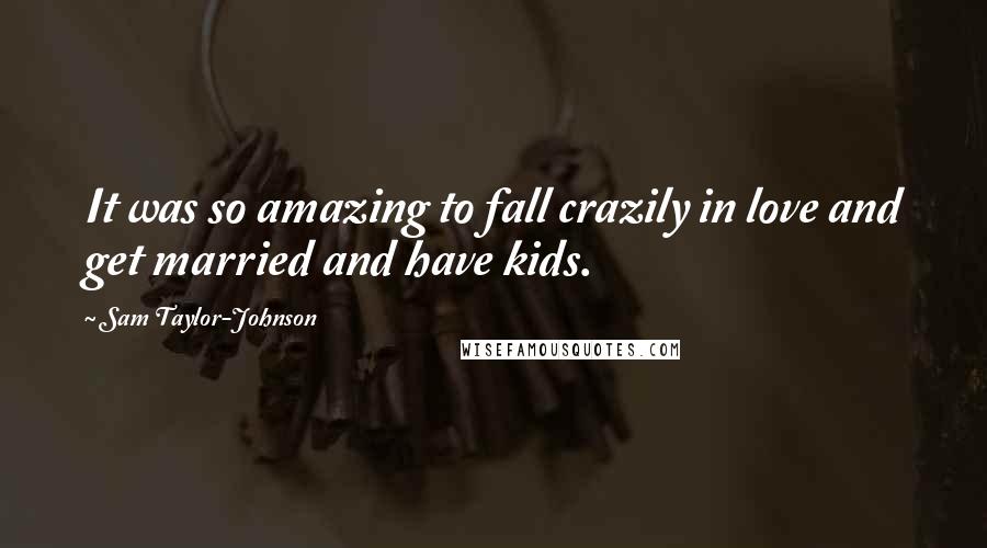 Sam Taylor-Johnson Quotes: It was so amazing to fall crazily in love and get married and have kids.