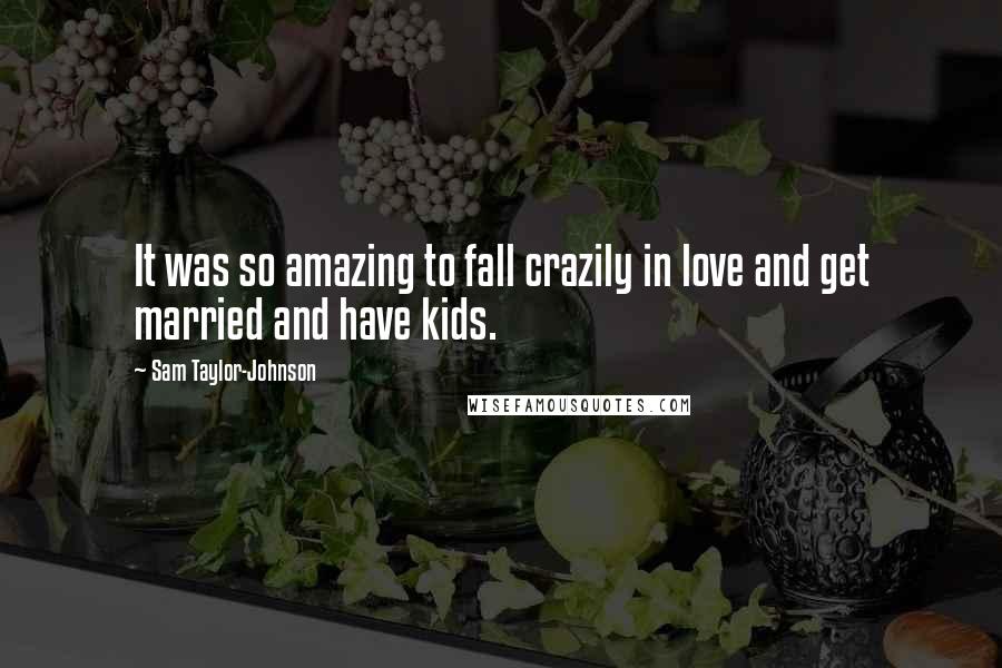 Sam Taylor-Johnson Quotes: It was so amazing to fall crazily in love and get married and have kids.