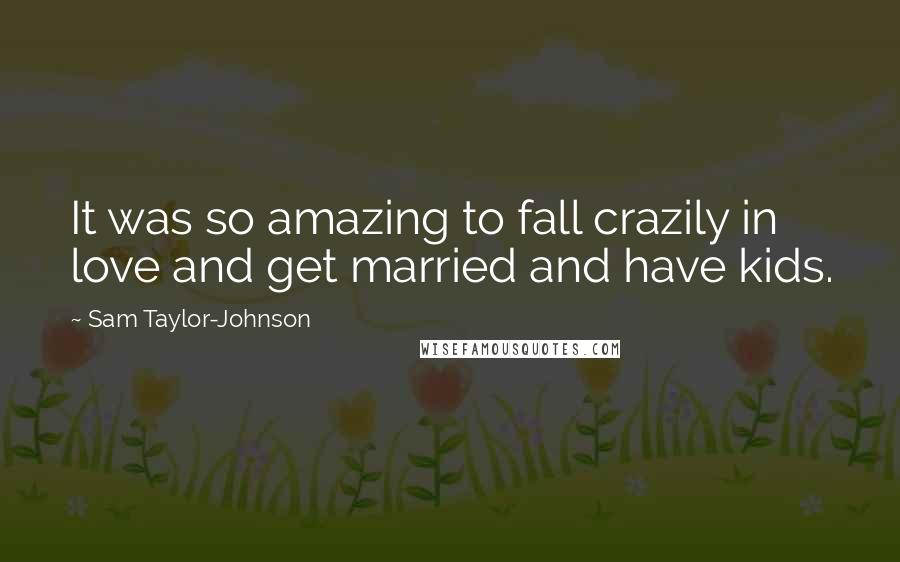 Sam Taylor-Johnson Quotes: It was so amazing to fall crazily in love and get married and have kids.