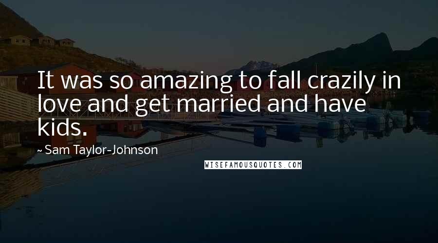 Sam Taylor-Johnson Quotes: It was so amazing to fall crazily in love and get married and have kids.