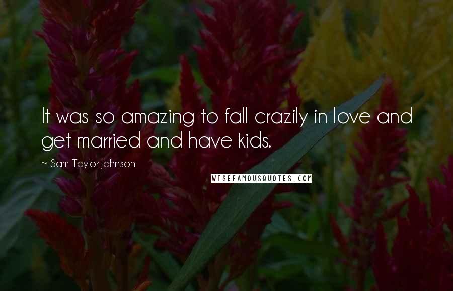 Sam Taylor-Johnson Quotes: It was so amazing to fall crazily in love and get married and have kids.