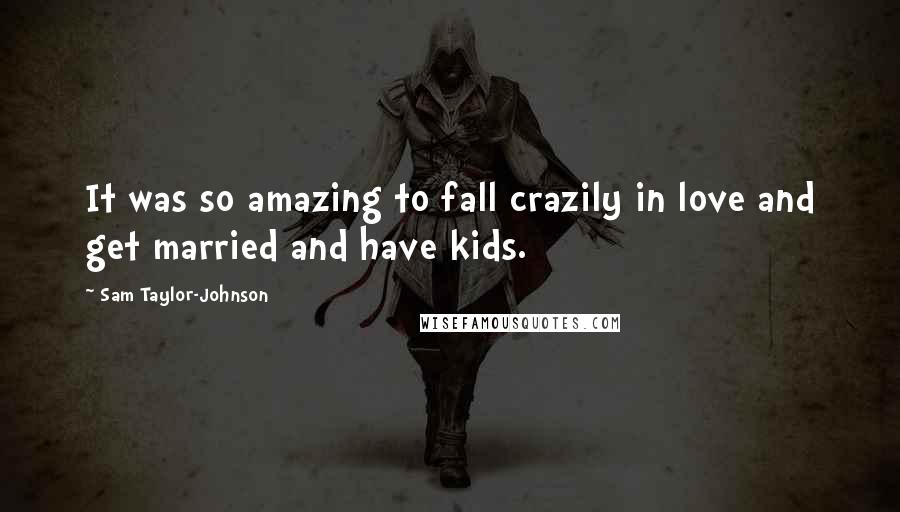Sam Taylor-Johnson Quotes: It was so amazing to fall crazily in love and get married and have kids.