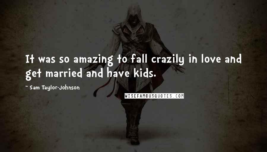 Sam Taylor-Johnson Quotes: It was so amazing to fall crazily in love and get married and have kids.