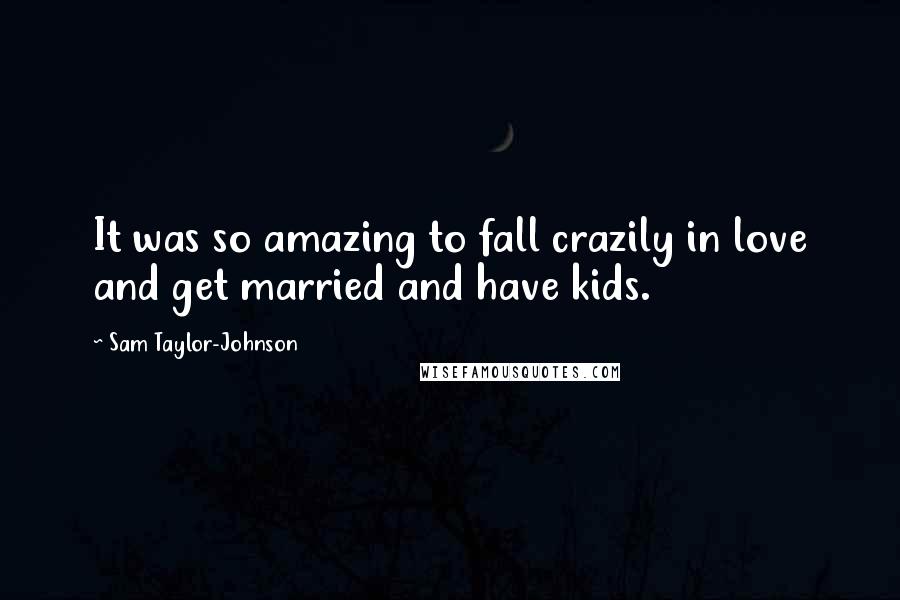 Sam Taylor-Johnson Quotes: It was so amazing to fall crazily in love and get married and have kids.