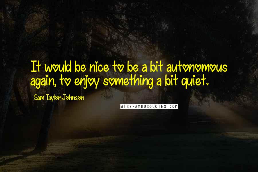 Sam Taylor-Johnson Quotes: It would be nice to be a bit autonomous again, to enjoy something a bit quiet.