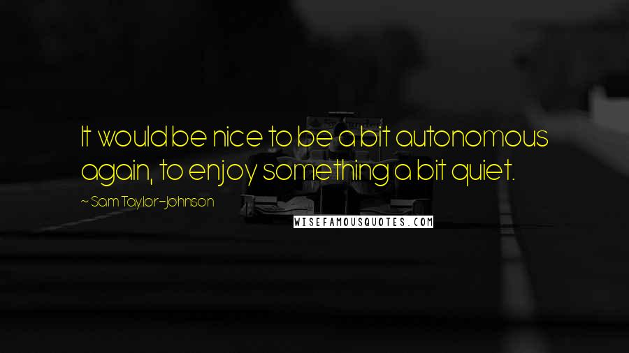 Sam Taylor-Johnson Quotes: It would be nice to be a bit autonomous again, to enjoy something a bit quiet.