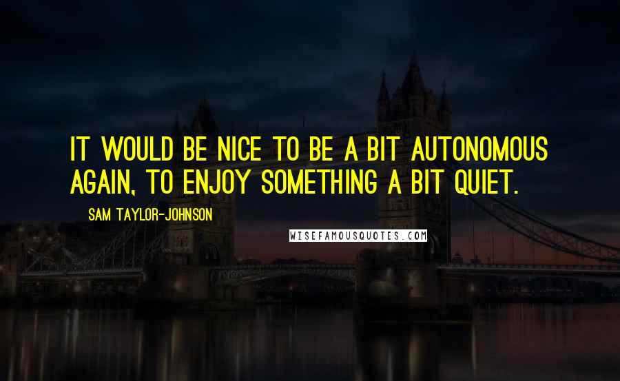 Sam Taylor-Johnson Quotes: It would be nice to be a bit autonomous again, to enjoy something a bit quiet.