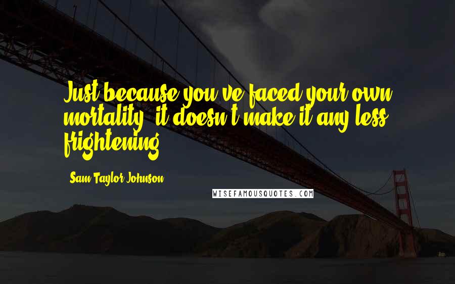 Sam Taylor-Johnson Quotes: Just because you've faced your own mortality, it doesn't make it any less frightening.