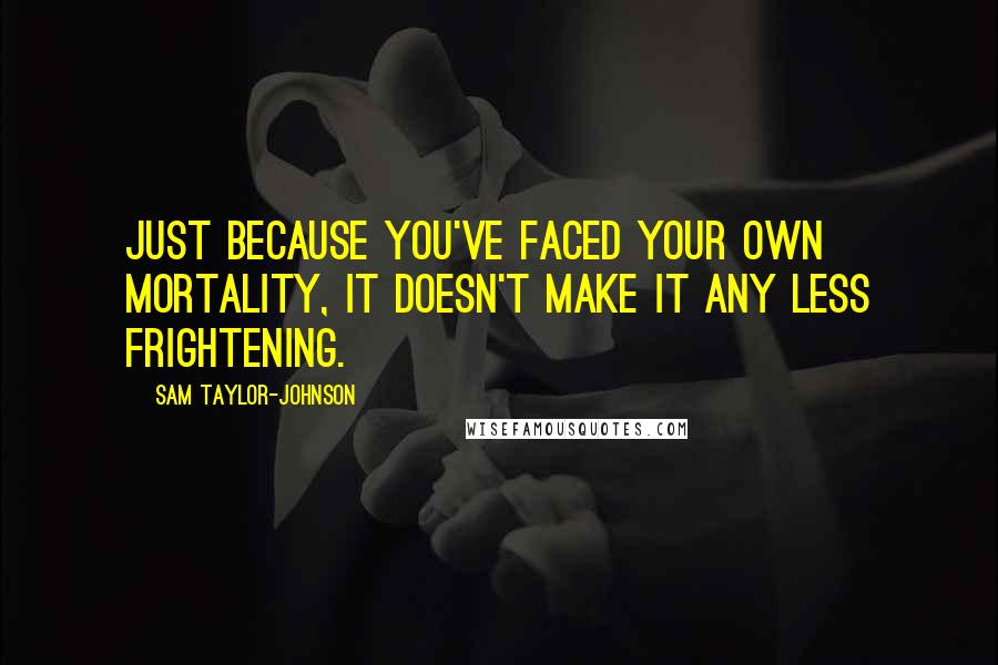 Sam Taylor-Johnson Quotes: Just because you've faced your own mortality, it doesn't make it any less frightening.