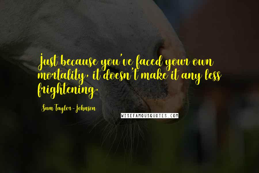 Sam Taylor-Johnson Quotes: Just because you've faced your own mortality, it doesn't make it any less frightening.