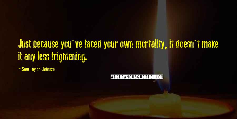 Sam Taylor-Johnson Quotes: Just because you've faced your own mortality, it doesn't make it any less frightening.