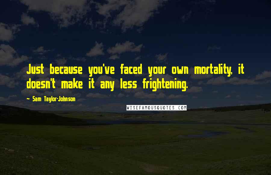 Sam Taylor-Johnson Quotes: Just because you've faced your own mortality, it doesn't make it any less frightening.