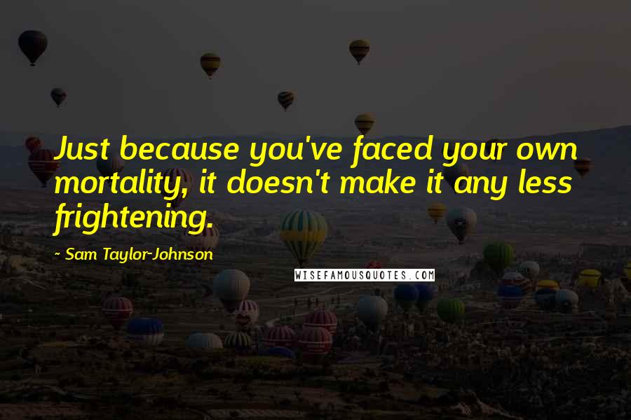 Sam Taylor-Johnson Quotes: Just because you've faced your own mortality, it doesn't make it any less frightening.