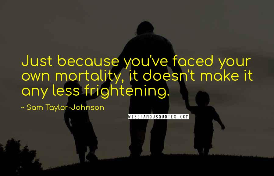 Sam Taylor-Johnson Quotes: Just because you've faced your own mortality, it doesn't make it any less frightening.