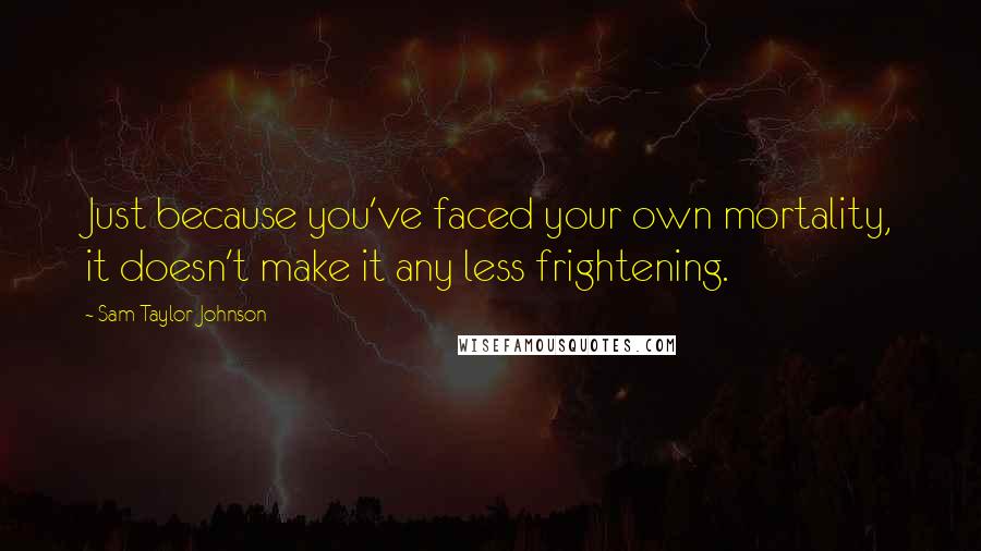 Sam Taylor-Johnson Quotes: Just because you've faced your own mortality, it doesn't make it any less frightening.