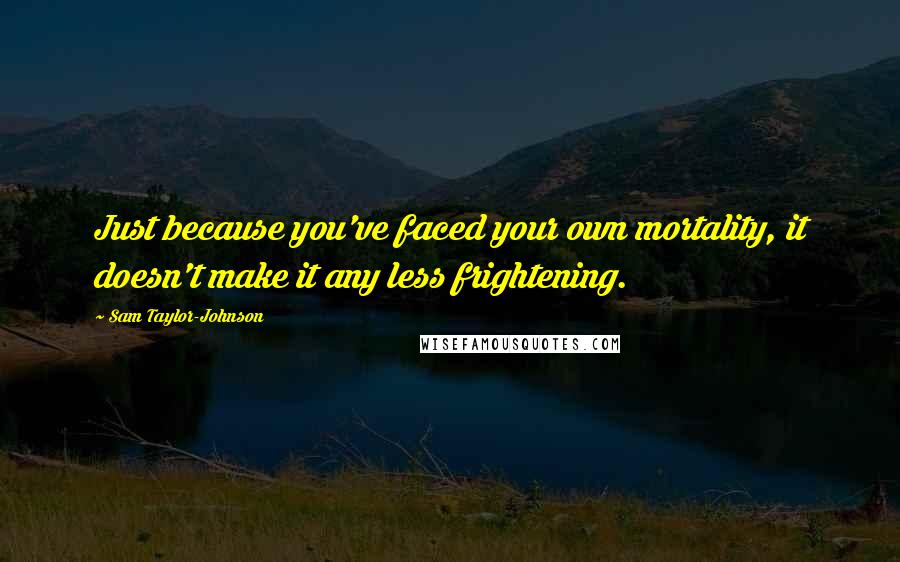 Sam Taylor-Johnson Quotes: Just because you've faced your own mortality, it doesn't make it any less frightening.