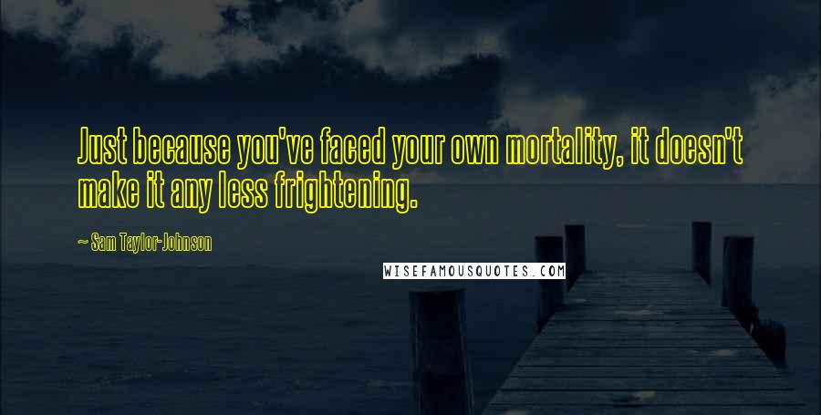 Sam Taylor-Johnson Quotes: Just because you've faced your own mortality, it doesn't make it any less frightening.