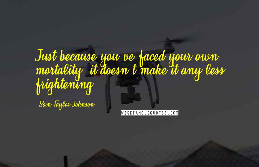 Sam Taylor-Johnson Quotes: Just because you've faced your own mortality, it doesn't make it any less frightening.