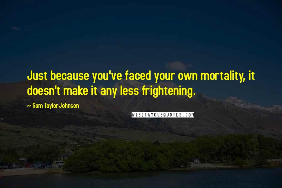 Sam Taylor-Johnson Quotes: Just because you've faced your own mortality, it doesn't make it any less frightening.